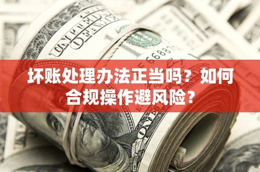武汉坏账处理办法正当吗？如何合规操作避风险？