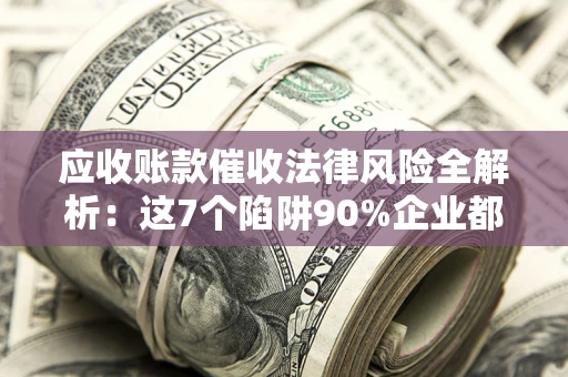武汉应收账款催收法律风险全解析：这7个陷阱90%企业都踩过（含合规应对指南）