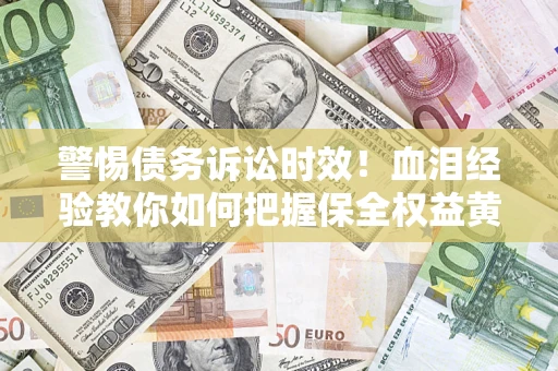 武汉警惕债务诉讼时效！血泪经验教你如何把握保全权益黄金期
