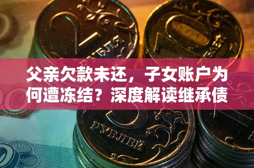 武汉父亲欠款未还，子女账户为何遭冻结？深度解读继承债务迷局