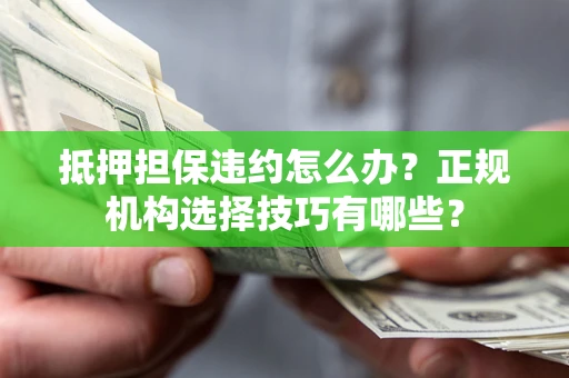 武汉抵押担保违约怎么办？正规机构选择技巧有哪些？