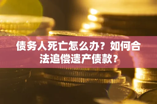 武汉债务人死亡怎么办？如何合法追偿遗产债款？