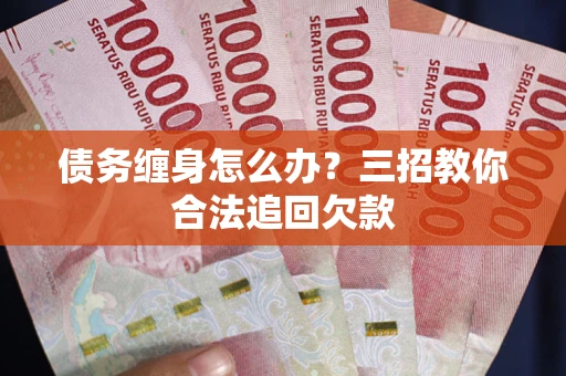 武汉债务缠身怎么办？三招教你合法追回欠款