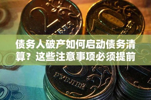 武汉债务人破产如何启动债务清算？这些注意事项必须提前知道