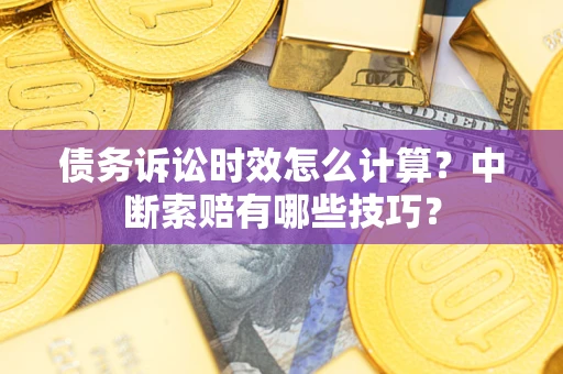 武汉债务诉讼时效怎么计算？中断索赔有哪些技巧？
