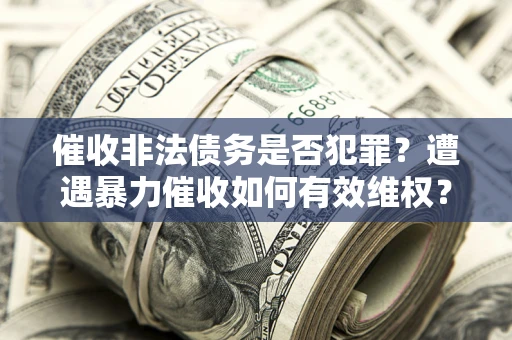 武汉催收非法债务是否犯罪?遭遇暴力催收如何有效维权? 武汉催收非法债务是否犯罪?遭遇暴力催收如何有效维权?