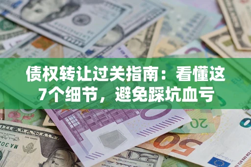 武汉债权转让过关指南：看懂这7个细节，避免踩坑血亏