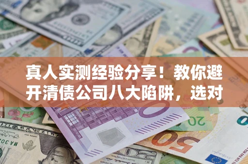武汉真人实测经验分享！教你避开清债公司八大陷阱，选对机构少走十年弯路