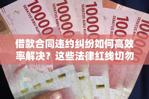 武汉借款合同违约纠纷如何高效率解决？这些法律红线切勿触碰