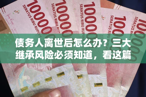 武汉债务人离世后怎么办？三大继承风险必须知道，看这篇就够了