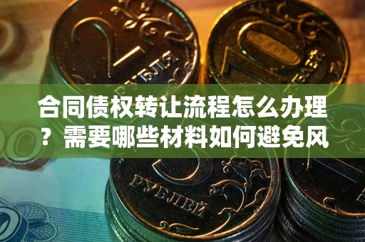 武汉合同债权转让流程怎么办理？需要哪些材料如何避免风险？