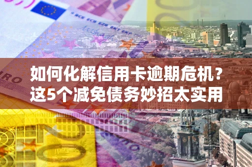 武汉如何化解信用卡逾期危机？这5个减免债务妙招太实用