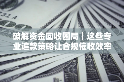 武汉破解资金回收困局｜这些专业追款策略让合规催收效率翻倍
