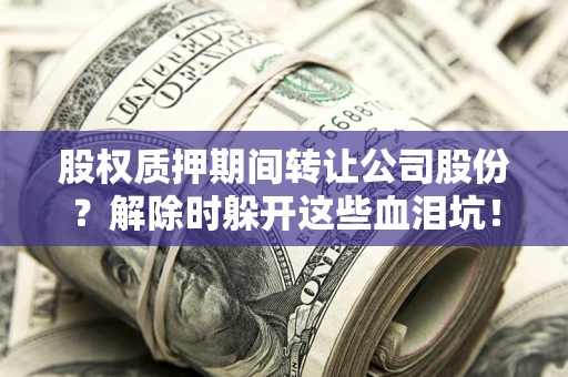 武汉股权质押期间转让公司股份？解除时躲开这些血泪坑！