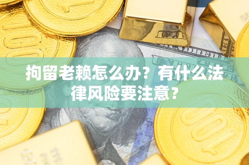武汉拘留老赖怎么办？有什么法律风险要注意？