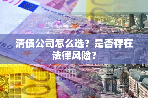 武汉清债公司怎么选？是否存在法律风险？