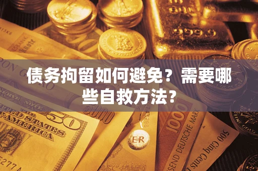 武汉债务拘留如何避免？需要哪些自救方法？