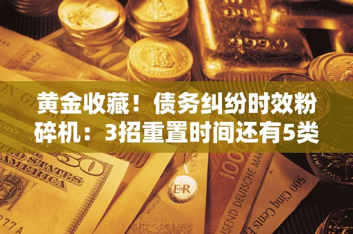武汉黄金收藏！债务纠纷时效粉碎机：3招重置时间还有5类不设年限的特殊债务