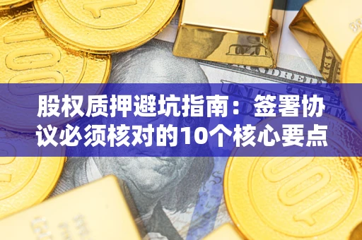 武汉股权质押避坑指南:签署协议必须核对的10个核心要点 武汉股权质押避坑指南:签署协议必须核对的10个核心要点