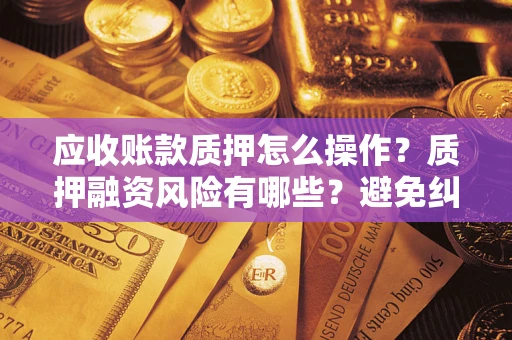 武汉应收账款质押怎么操作？质押融资风险有哪些？避免纠纷高效融资技巧