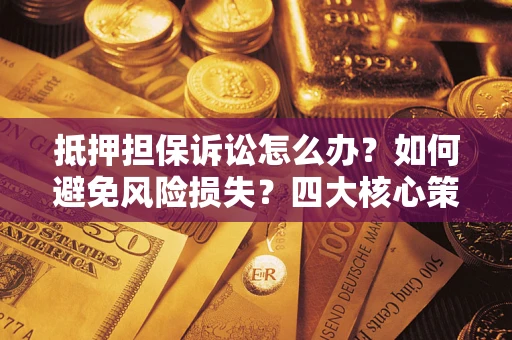 武汉抵押担保诉讼怎么办？如何避免风险损失？四大核心策略全解读