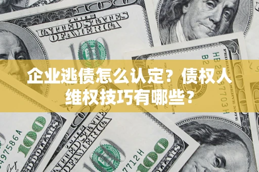 武汉企业逃债怎么认定？债权人维权技巧有哪些？