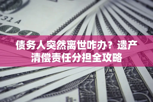 武汉债务人突然离世咋办？遗产清偿责任分担全攻略