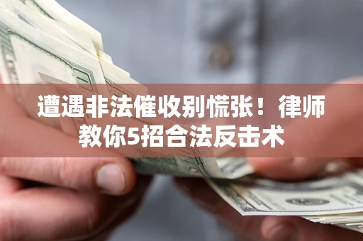 武汉遭遇非法催收别慌张！律师教你5招合法反击术