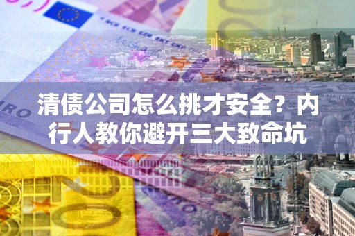 武汉清债公司怎么挑才安全?内行人教你避开三大致命坑 武汉清债公司怎么挑才安全?内行人教你避开三大致命坑