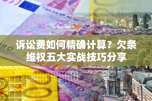 武汉诉讼费如何精确计算？欠条维权五大实战技巧分享