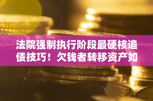 武汉法院强制执行阶段最硬核追债技巧！欠钱者转移资产如何破解？