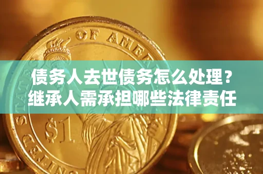 武汉债务人去世债务怎么处理？继承人需承担哪些法律责任？
