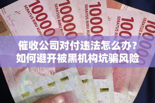 武汉催收公司对付违法怎么办？如何避开被黑机构坑骗风险