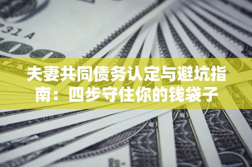 武汉夫妻共同债务认定与避坑指南：四步守住你的钱袋子