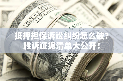 武汉抵押担保诉讼纠纷怎么破？胜诉证据清单大公开！