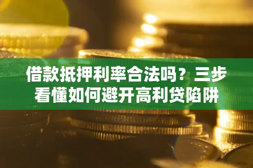 武汉借款抵押利率合法吗？三步看懂如何避开高利贷陷阱