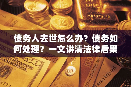 武汉债务人去世怎么办？债务如何处理？一文讲清法律后果
