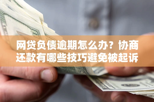 武汉网贷负债逾期怎么办？协商还款有哪些技巧避免被起诉？