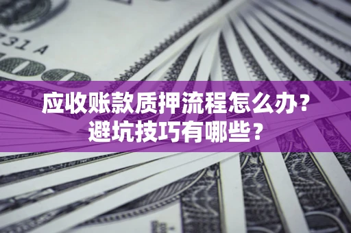 武汉应收账款质押流程怎么办？避坑技巧有哪些？