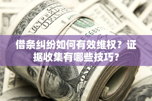 武汉借条纠纷如何有效维权？证据收集有哪些技巧？