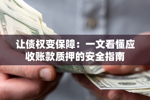 武汉让债权变保障：一文看懂应收账款质押的安全指南
