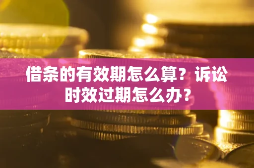 武汉借条的有效期怎么算？诉讼时效过期怎么办？