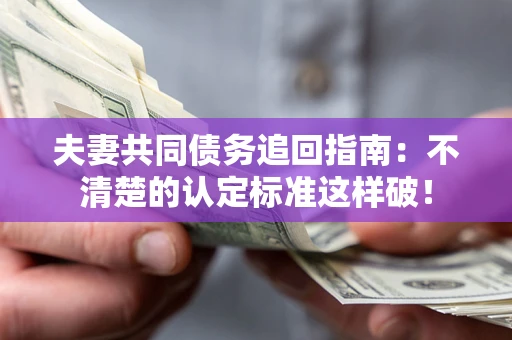 武汉夫妻共同债务追回指南：不清楚的认定标准这样破！