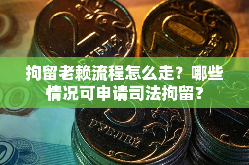 武汉拘留老赖流程怎么走?哪些情况可申请司法拘留? 武汉拘留老赖流程怎么走?哪些情况可申请司法拘留?
