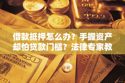 武汉借款抵押怎么办？手握资产却怕贷款门槛？法律专家教你办抵押不踩坑