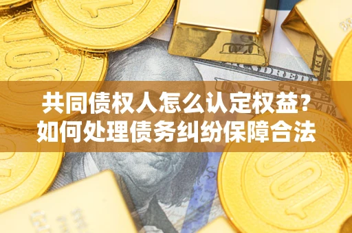 武汉共同债权人怎么认定权益？如何处理债务纠纷保障合法权益？