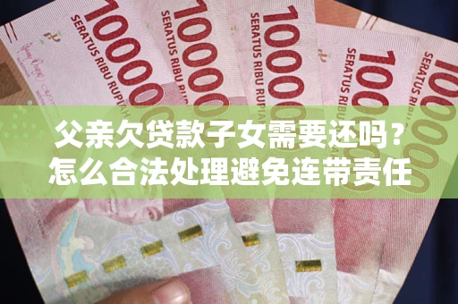 武汉父亲欠贷款子女需要还吗？怎么合法处理避免连带责任？