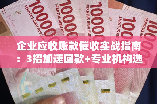 武汉企业应收账款催收实战指南：3招加速回款+专业机构选择避坑