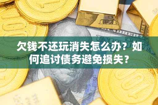武汉欠钱不还玩消失怎么办？如何追讨债务避免损失？
