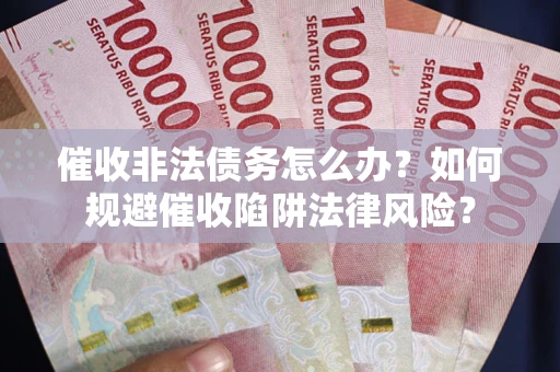 武汉催收非法债务怎么办？如何规避催收陷阱法律风险？